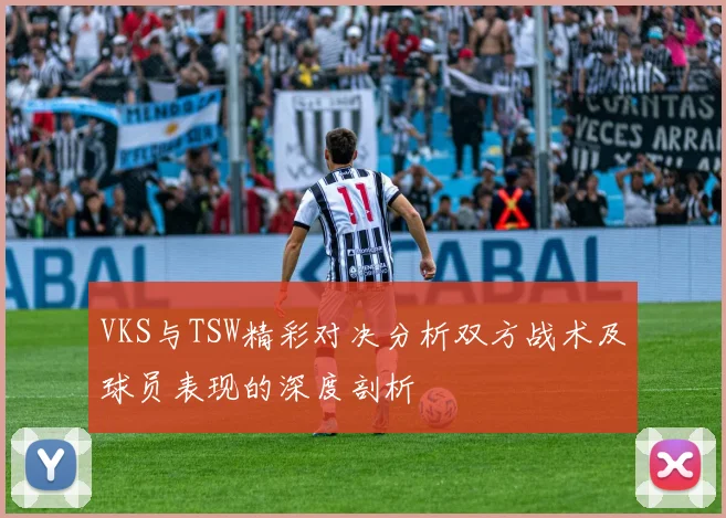 VKS与TSW精彩对决分析双方战术及球员表现的深度剖析