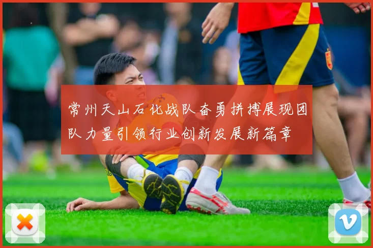 常州天山石化战队奋勇拼搏展现团队力量引领行业创新发展新篇章