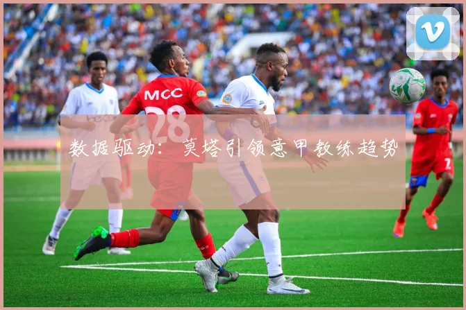 数据驱动：莫塔引领意甲教练趋势