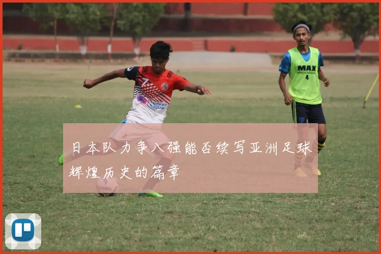 日本队力争八强能否续写亚洲足球辉煌历史的篇章