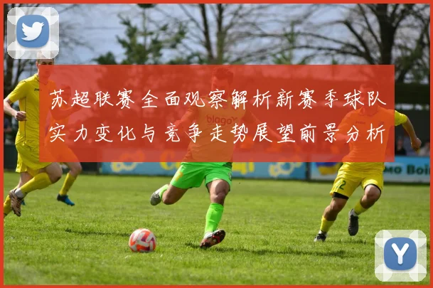 苏超联赛全面观察解析新赛季球队实力变化与竞争走势展望前景分析