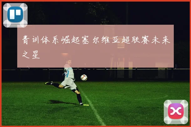 青训体系崛起塞尔维亚超联赛未来之星