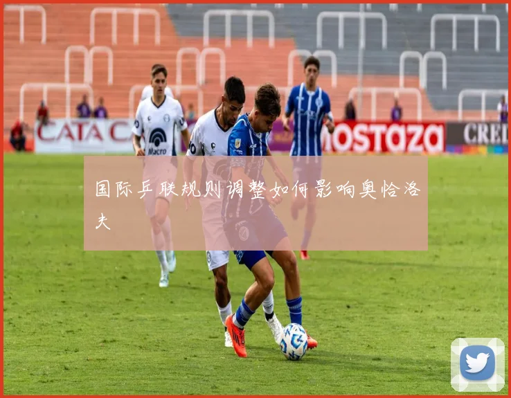 国际乒联规则调整如何影响奥恰洛夫