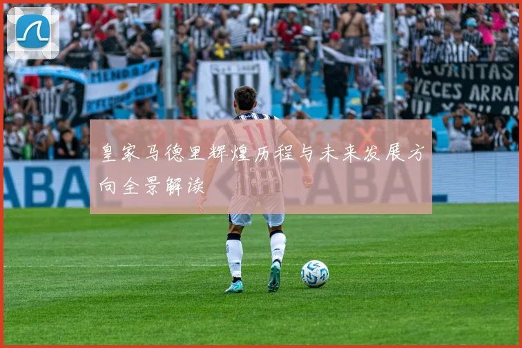 皇家马德里辉煌历程与未来发展方向全景解读