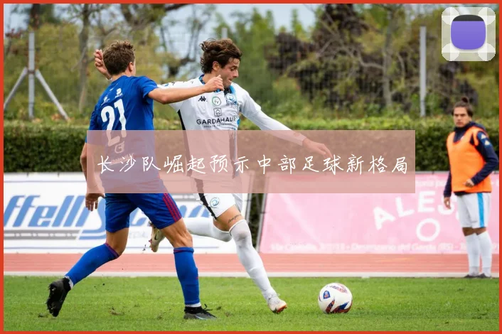 长沙队崛起预示中部足球新格局