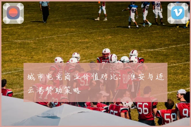城市电竞商业价值对比：淮安与连云港赞助策略
