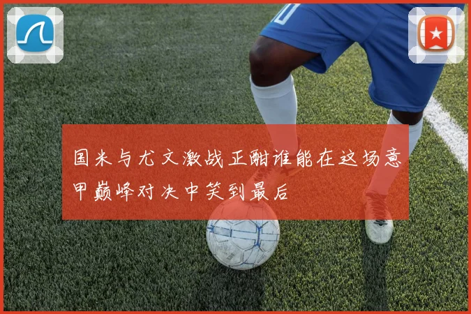 国米与尤文激战正酣谁能在这场意甲巅峰对决中笑到最后