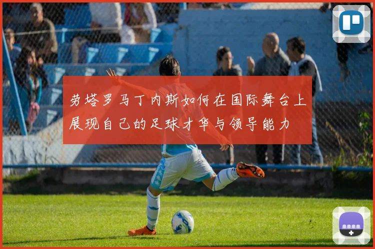 劳塔罗马丁内斯如何在国际舞台上展现自己的足球才华与领导能力