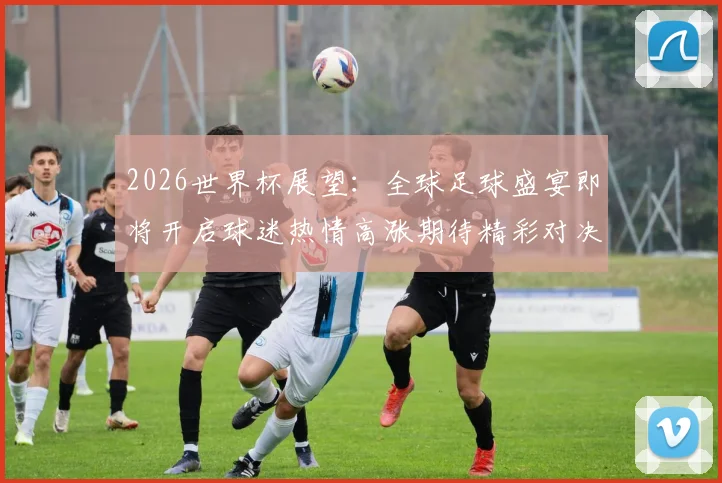 2026世界杯展望：全球足球盛宴即将开启球迷热情高涨期待精彩对决