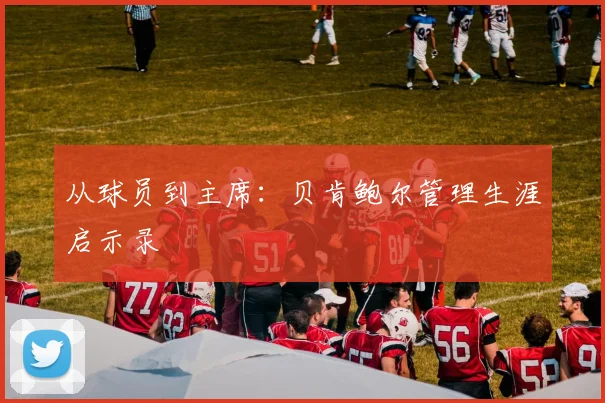 从球员到主席：贝肯鲍尔管理生涯启示录