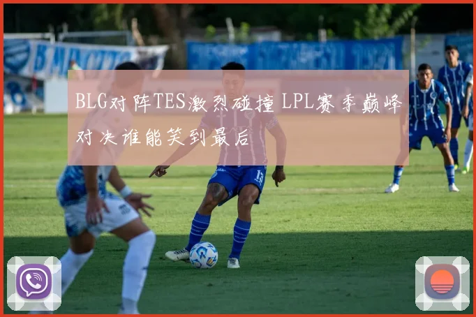 BLG对阵TES激烈碰撞 LPL赛季巅峰对决谁能笑到最后