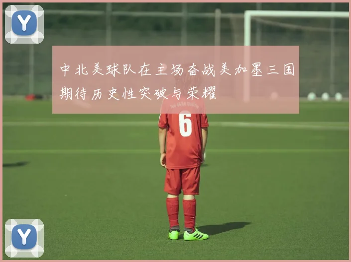 中北美球队在主场奋战美加墨三国期待历史性突破与荣耀