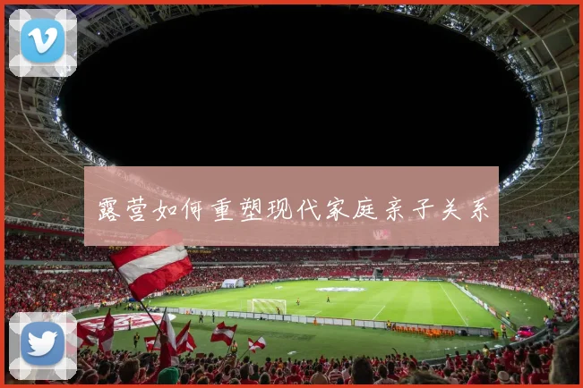 露营如何重塑现代家庭亲子关系