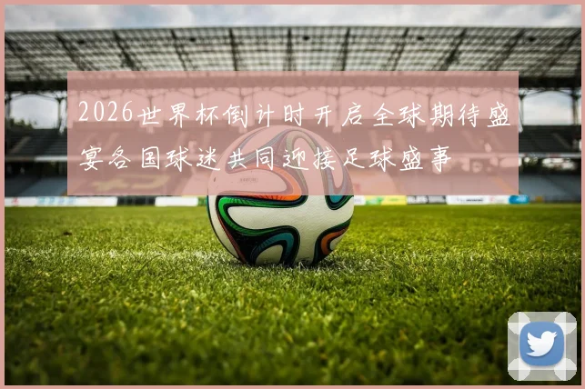 2026世界杯倒计时开启全球期待盛宴各国球迷共同迎接足球盛事