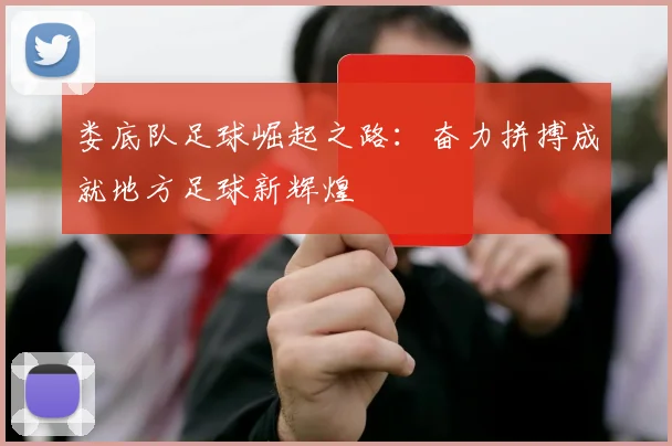 娄底队足球崛起之路：奋力拼搏成就地方足球新辉煌