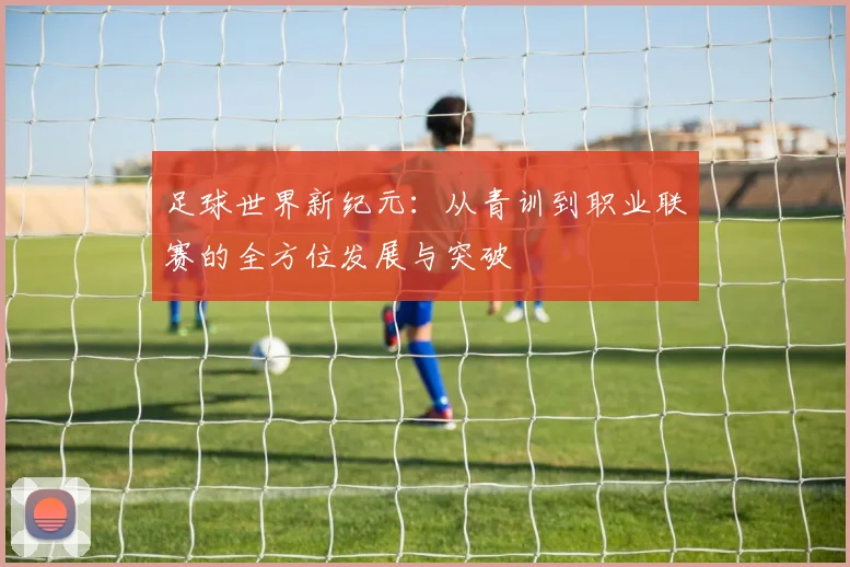 足球世界新纪元：从青训到职业联赛的全方位发展与突破