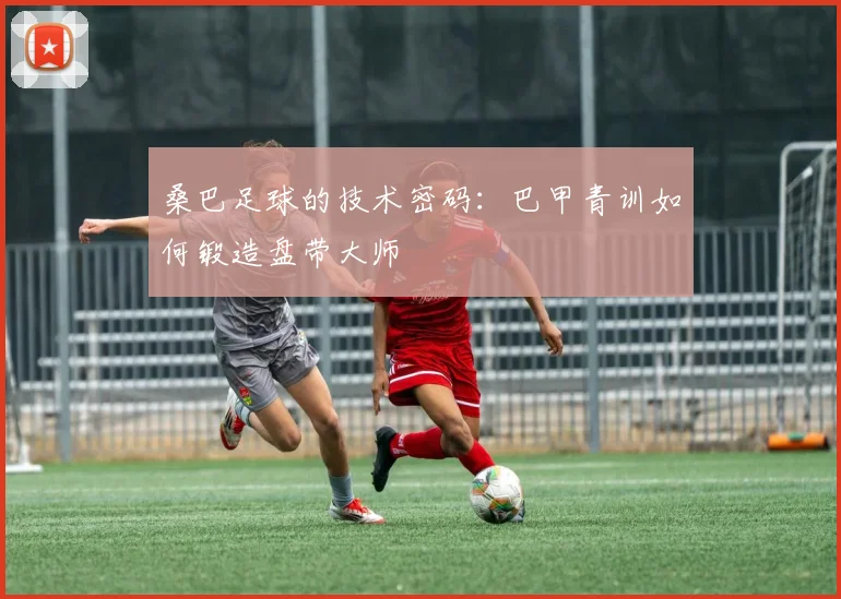 桑巴足球的技术密码：巴甲青训如何锻造盘带大师