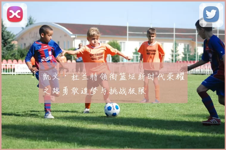 凯文·杜兰特领衔篮坛新时代荣耀之路勇敢追梦与挑战极限