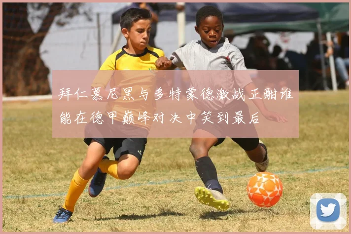 拜仁慕尼黑与多特蒙德激战正酣谁能在德甲巅峰对决中笑到最后