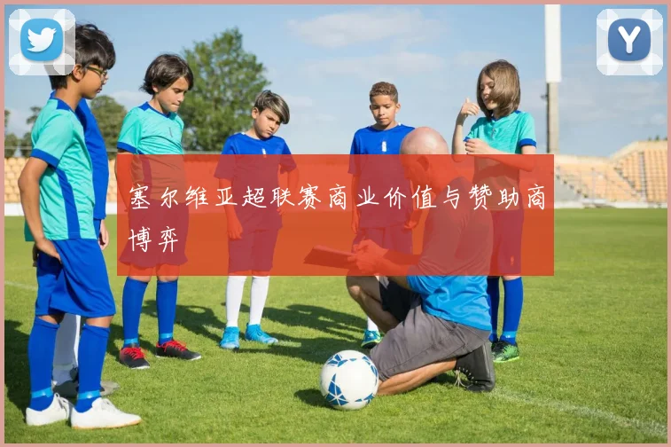 塞尔维亚超联赛商业价值与赞助商博弈