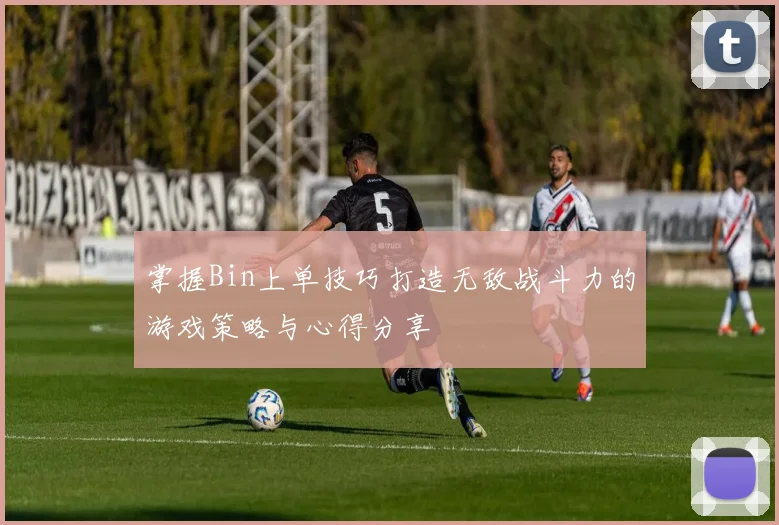 掌握Bin上单技巧打造无敌战斗力的游戏策略与心得分享