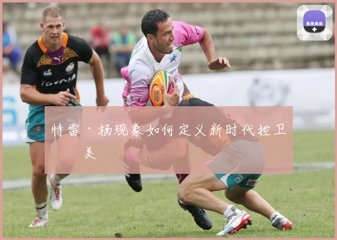 特雷·杨现象如何定义新时代控卫审美